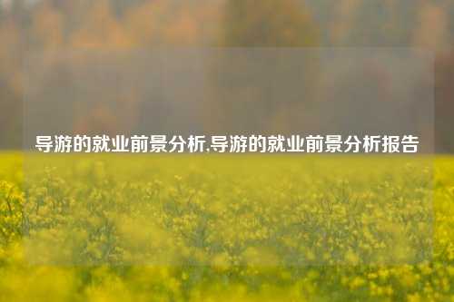 导游的就业前景分析,导游的就业前景分析报告