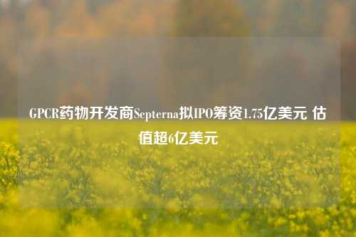 GPCR药物开发商Septerna拟IPO筹资1.75亿美元 估值超6亿美元