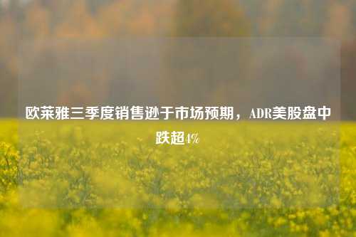 欧莱雅三季度销售逊于市场预期，ADR美股盘中跌超4%