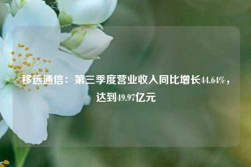 移远通信：第三季度营业收入同比增长44.64%，达到49.97亿元