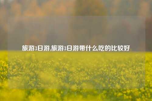 旅游3日游,旅游3日游带什么吃的比较好