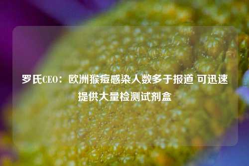 罗氏CEO：欧洲猴痘感染人数多于报道 可迅速提供大量检测试剂盒