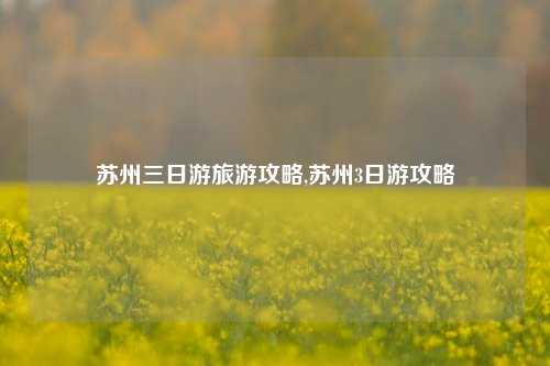 苏州三日游旅游攻略,苏州3日游攻略