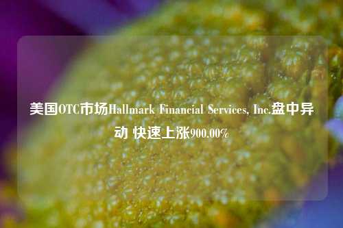 美国OTC市场Hallmark Financial Services, Inc.盘中异动 快速上涨900.00%