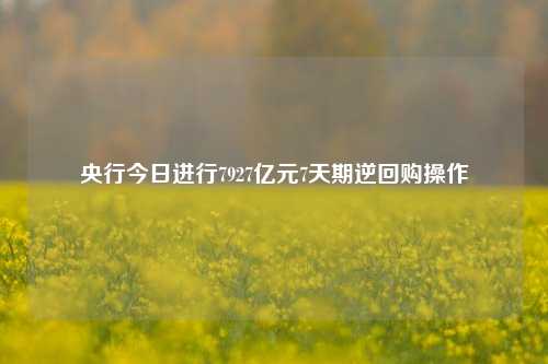 央行今日进行7927亿元7天期逆回购操作