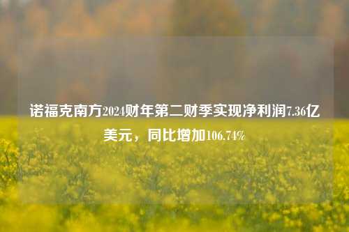 诺福克南方2024财年第二财季实现净利润7.36亿美元，同比增加106.74%