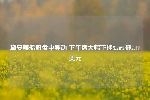 黛安娜船舶盘中异动 下午盘大幅下挫5.26%报2.19美元