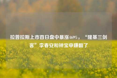 拉普拉斯上市首日盘中暴涨469%，“隆基三剑客”李春安和钟宝申赚翻了