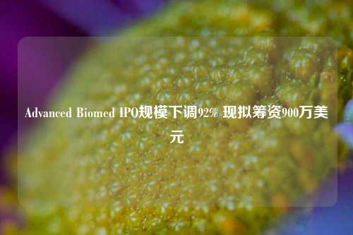 Advanced Biomed IPO规模下调92% 现拟筹资900万美元