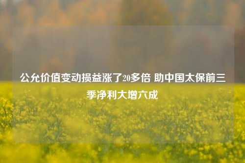 公允价值变动损益涨了20多倍 助中国太保前三季净利大增六成