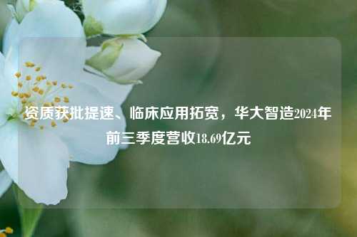 资质获批提速、临床应用拓宽，华大智造2024年前三季度营收18.69亿元