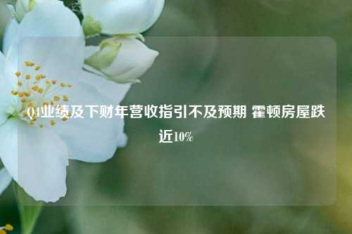 Q4业绩及下财年营收指引不及预期 霍顿房屋跌近10%