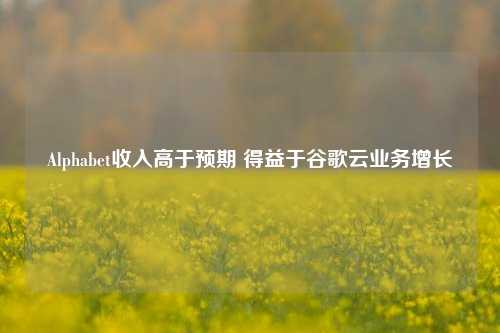 Alphabet收入高于预期 得益于谷歌云业务增长