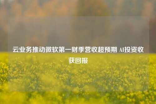 云业务推动微软第一财季营收超预期 AI投资收获回报