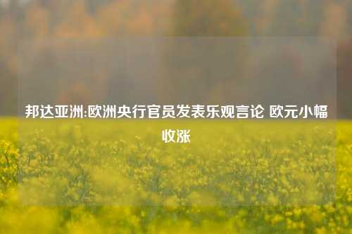 邦达亚洲:欧洲央行官员发表乐观言论 欧元小幅收涨