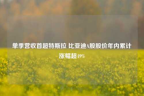 单季营收首超特斯拉 比亚迪A股股价年内累计涨幅超49%