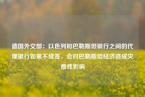 德国外交部：以色列和巴勒斯坦银行之间的代理银行如果不续签，会对巴勒斯坦经济造成灾难性影响