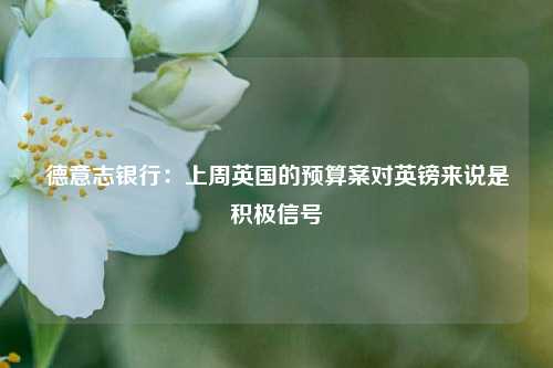 德意志银行：上周英国的预算案对英镑来说是积极信号