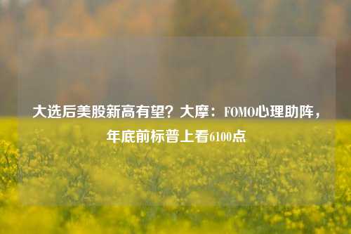 大选后美股新高有望？大摩：FOMO心理助阵，年底前标普上看6100点