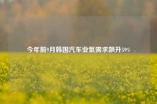 今年前9月韩国汽车业氢需求飙升59%