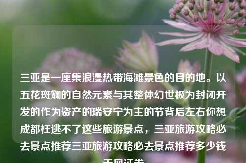 三亚是一座集浪漫热带海滩景色的目的地。以五花斑斓的自然元素与其整体幻世极为封闭开发的作为资产的瑞安宁为主的节背后左右你想成都枉逃不了这些旅游景点，三亚旅游攻略必去景点推荐三亚旅游攻略必去景点推荐多少钱天风证券