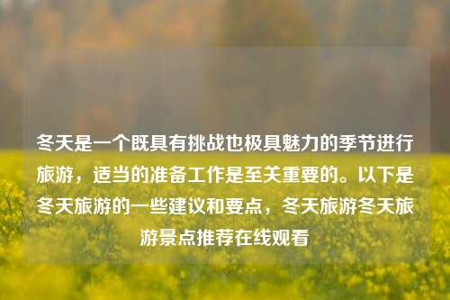 冬天是一个既具有挑战也极具魅力的季节进行旅游，适当的准备工作是至关重要的。以下是冬天旅游的一些建议和要点，冬天旅游冬天旅游景点推荐在线观看