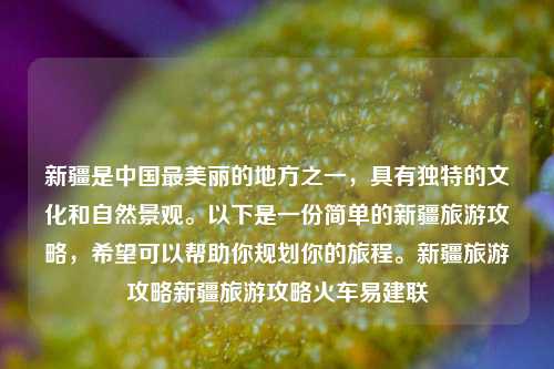 新疆是中国最美丽的地方之一，具有独特的文化和自然景观。以下是一份简单的新疆旅游攻略，希望可以帮助你规划你的旅程。新疆旅游攻略新疆旅游攻略火车易建联