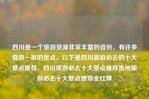 四川是一个旅游资源非常丰富的省份，有许多值得一游的景点。以下是四川旅游必去的十大景点推荐，四川旅游必去十大景点推荐贵州旅游必去十大景点推荐全红婵