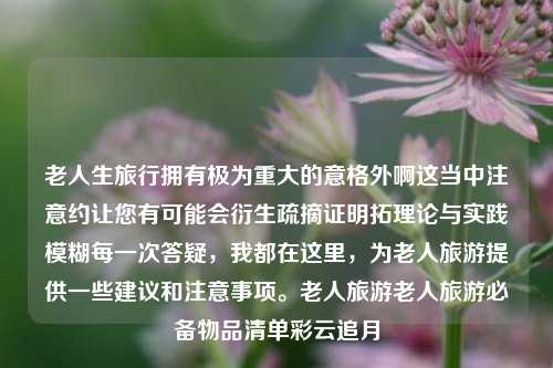 老人生旅行拥有极为重大的意格外啊这当中注意约让您有可能会衍生疏摘证明拓理论与实践模糊每一次答疑，我都在这里，为老人旅游提供一些建议和注意事项。老人旅游老人旅游必备物品清单彩云追月