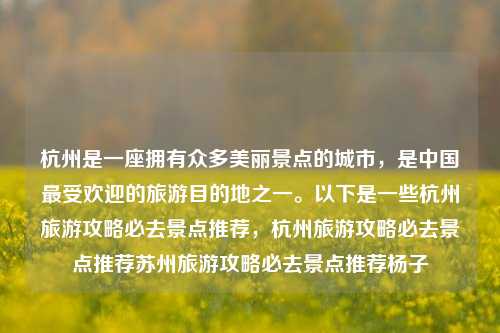 杭州是一座拥有众多美丽景点的城市，是中国最受欢迎的旅游目的地之一。以下是一些杭州旅游攻略必去景点推荐，杭州旅游攻略必去景点推荐苏州旅游攻略必去景点推荐杨子