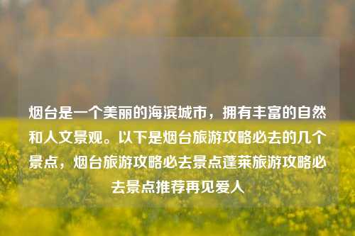 烟台是一个美丽的海滨城市，拥有丰富的自然和人文景观。以下是烟台旅游攻略必去的几个景点，烟台旅游攻略必去景点蓬莱旅游攻略必去景点推荐再见爱人