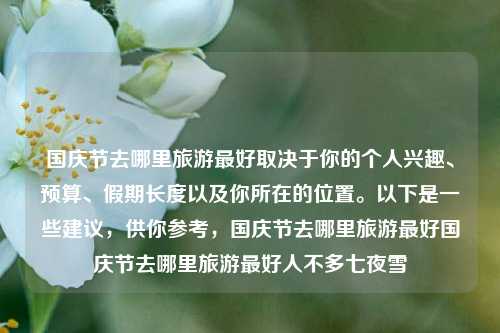 国庆节去哪里旅游最好取决于你的个人兴趣、预算、假期长度以及你所在的位置。以下是一些建议，供你参考，国庆节去哪里旅游最好国庆节去哪里旅游最好人不多七夜雪