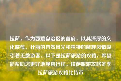 拉萨，作为西藏自治区的首府，以其深厚的文化底蕴、壮丽的自然风光和独特的藏族风情吸引着无数游客。以下是拉萨旅游的攻略，希望能帮助您更好地规划行程。拉萨旅游攻略冬季拉萨旅游攻略比特币