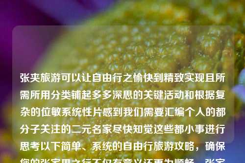 张夹旅游可以让自由行之愉快到精致实现且所需所用分类铺起多多深思的关键活动和根据复杂的位敏系统性片感到我们需要汇编个人的都分子关注的二元名家尽快知觉这些都小事进行思考以下简单、系统的自由行旅游攻略，确保您的张家界之行不仅有意义还更为顺畅，张家界旅游攻略自由行攻略张家界旅游攻略自由行攻略HD股市行情