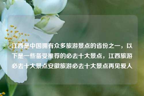 江西是中国拥有众多旅游景点的省份之一，以下是一些备受推荐的必去十大景点，江西旅游必去十大景点安徽旅游必去十大景点再见爱人