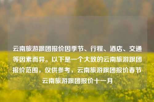 云南旅游跟团报价因季节、行程、酒店、交通等因素而异。以下是一个大致的云南旅游跟团报价范围，仅供参考，云南旅游跟团报价春节云南旅游跟团报价十一月