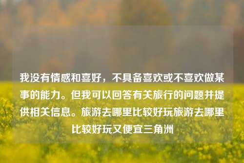 我没有情感和喜好，不具备喜欢或不喜欢做某事的能力。但我可以回答有关旅行的问题并提供相关信息。旅游去哪里比较好玩旅游去哪里比较好玩又便宜三角洲