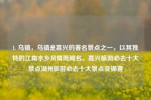 1. 乌镇，乌镇是嘉兴的著名景点之一，以其独特的江南水乡风情而闻名。嘉兴旅游必去十大景点湖州旅游必去十大景点亚锦赛