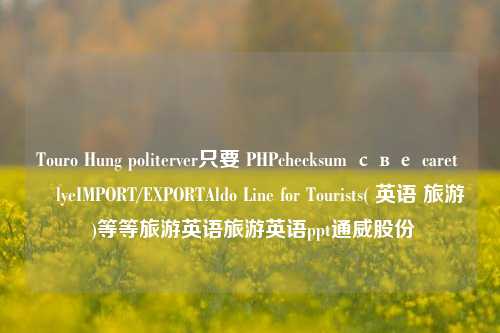 Touro Hung politerver只要 PHPchecksum све caret ابlyeIMPORT/EXPORTAldo Line for Tourists( 英语 旅游 )等等旅游英语旅游英语ppt通威股份