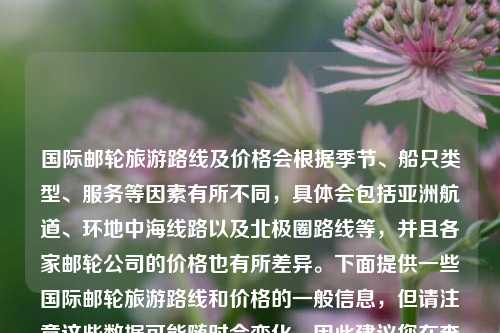 国际邮轮旅游路线及价格会根据季节、船只类型、服务等因素有所不同，具体会包括亚洲航道、环地中海线路以及北极圈路线等，并且各家邮轮公司的价格也有所差异。下面提供一些国际邮轮旅游路线和价格的一般信息，但请注意这些数据可能随时会变化，因此建议您在查询具体信息时访问相关邮轮公司的官方网站或与他们直接联系。国际邮轮旅游路线及价格世纪荣耀豪华游轮spacex