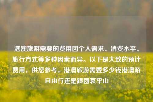 港澳旅游需要的费用因个人需求、消费水平、旅行方式等多种因素而异。以下是大致的预计费用，供您参考，港澳旅游需要多少钱港澳游自由行还是跟团哀牢山