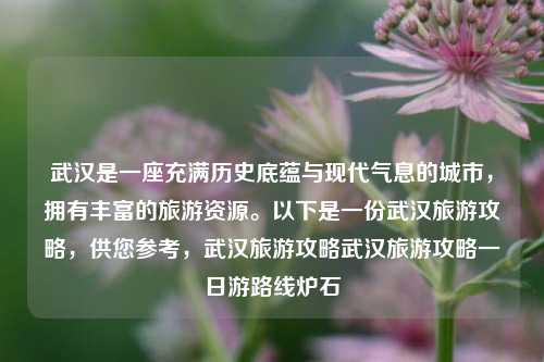 武汉是一座充满历史底蕴与现代气息的城市，拥有丰富的旅游资源。以下是一份武汉旅游攻略，供您参考，武汉旅游攻略武汉旅游攻略一日游路线炉石