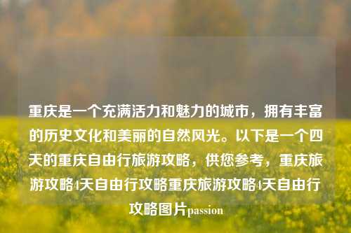 重庆是一个充满活力和魅力的城市，拥有丰富的历史文化和美丽的自然风光。以下是一个四天的重庆自由行旅游攻略，供您参考，重庆旅游攻略4天自由行攻略重庆旅游攻略4天自由行攻略图片passion