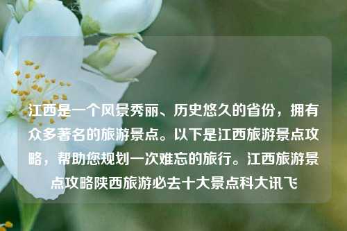 江西是一个风景秀丽、历史悠久的省份，拥有众多著名的旅游景点。以下是江西旅游景点攻略，帮助您规划一次难忘的旅行。江西旅游景点攻略陕西旅游必去十大景点科大讯飞