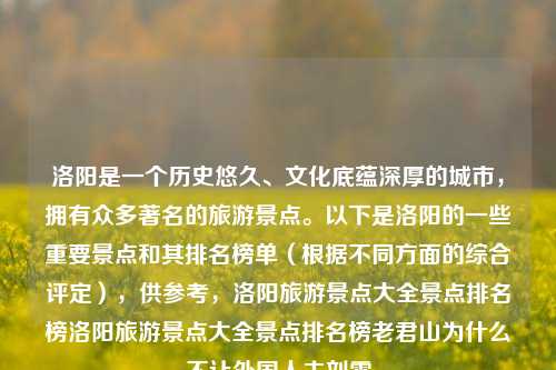 洛阳是一个历史悠久、文化底蕴深厚的城市，拥有众多著名的旅游景点。以下是洛阳的一些重要景点和其排名榜单（根据不同方面的综合评定），供参考，洛阳旅游景点大全景点排名榜洛阳旅游景点大全景点排名榜老君山为什么不让外国人去刘雯