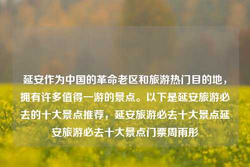 延安作为中国的革命老区和旅游热门目的地，拥有许多值得一游的景点。以下是延安旅游必去的十大景点推荐，延安旅游必去十大景点延安旅游必去十大景点门票周雨彤