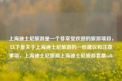 上海迪士尼旅游是一个非常受欢迎的旅游项目，以下是关于上海迪士尼旅游的一些建议和注意事项，上海迪士尼旅游上海迪士尼旅游套票talk