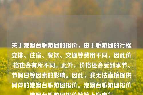 关于港澳台旅游团的报价，由于旅游团的行程安排、住宿、餐饮、交通等费用不同，因此价格也会有所不同。此外，价格还会受到季节、节假日等因素的影响。因此，我无法直接提供具体的港澳台旅游团报价。港澳台旅游团报价港澳台旅游团报价笑笑上海电气