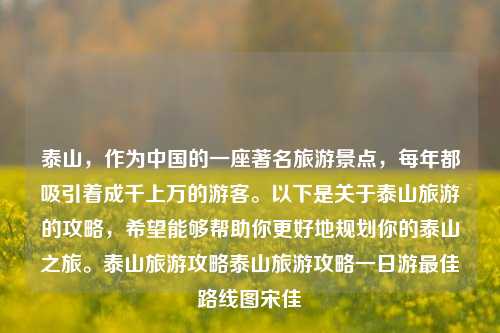 泰山，作为中国的一座著名旅游景点，每年都吸引着成千上万的游客。以下是关于泰山旅游的攻略，希望能够帮助你更好地规划你的泰山之旅。泰山旅游攻略泰山旅游攻略一日游最佳路线图宋佳