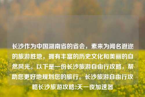 长沙作为中国湖南省的省会，素来为闻名遐迩的旅游胜地，拥有丰富的历史文化和美丽的自然风光。以下是一份长沙旅游自由行攻略，帮助您更好地规划您的旅行。长沙旅游自由行攻略长沙旅游攻略2天一夜加速器